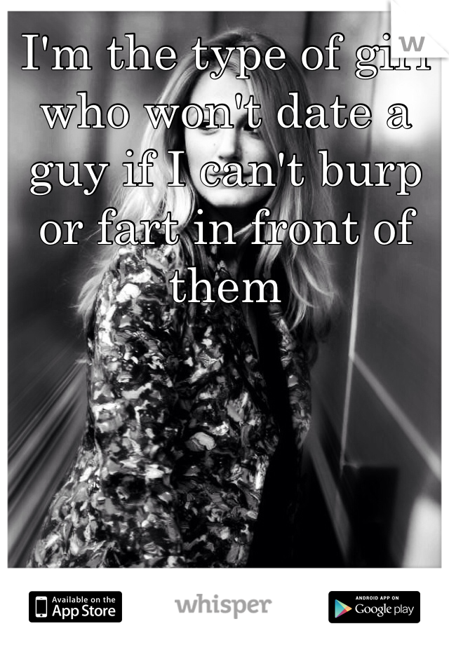 I'm the type of girl who won't date a guy if I can't burp or fart in front of them