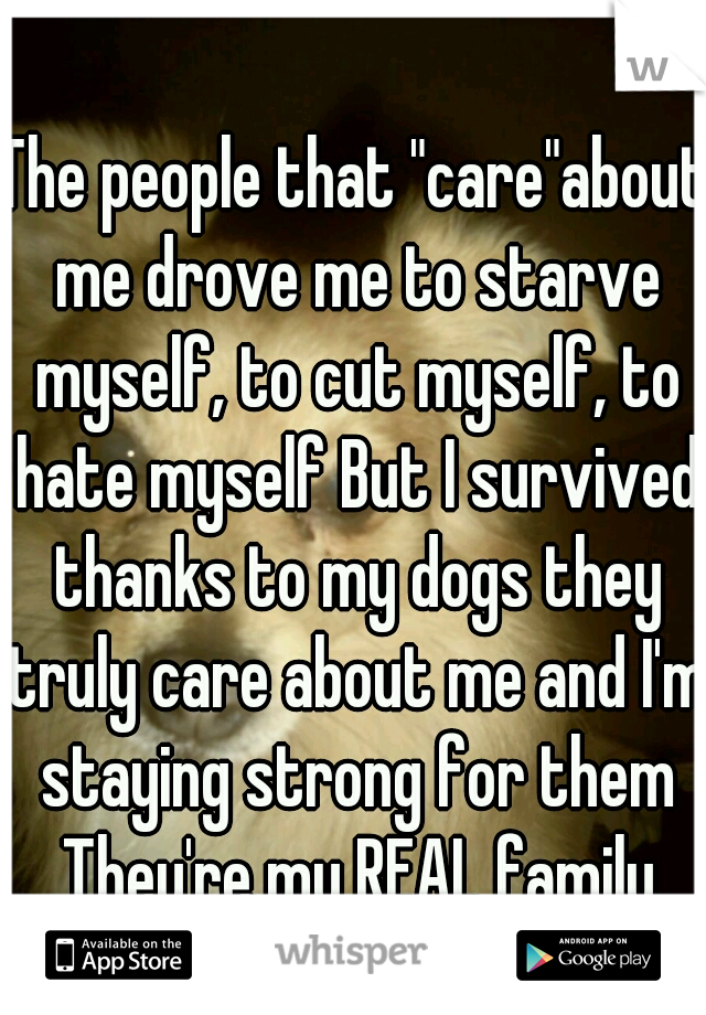 The people that "care"about me drove me to starve myself, to cut myself, to hate myself But I survived thanks to my dogs they truly care about me and I'm staying strong for them They're my REAL family