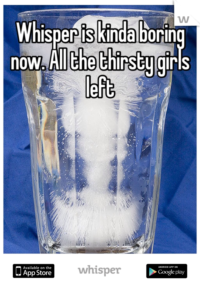 Whisper is kinda boring now. All the thirsty girls left