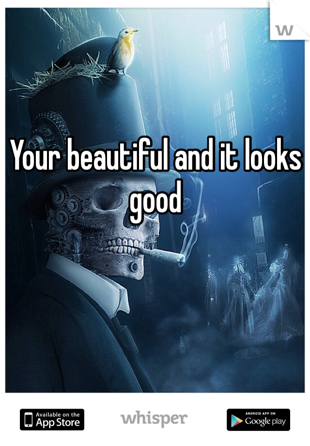 Your beautiful and it looks good