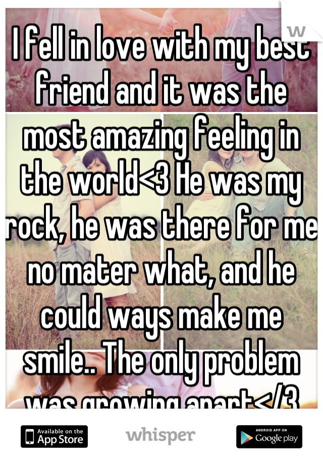 I fell in love with my best friend and it was the most amazing feeling in the world<3 He was my rock, he was there for me no mater what, and he could ways make me smile.. The only problem was growing apart</3