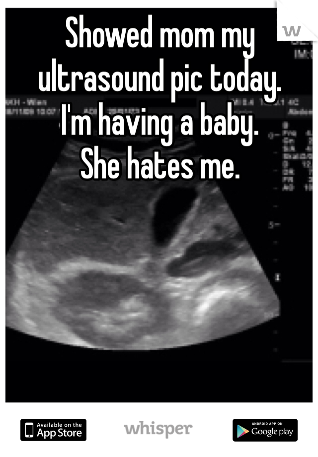 Showed mom my ultrasound pic today. 
I'm having a baby. 
She hates me. 