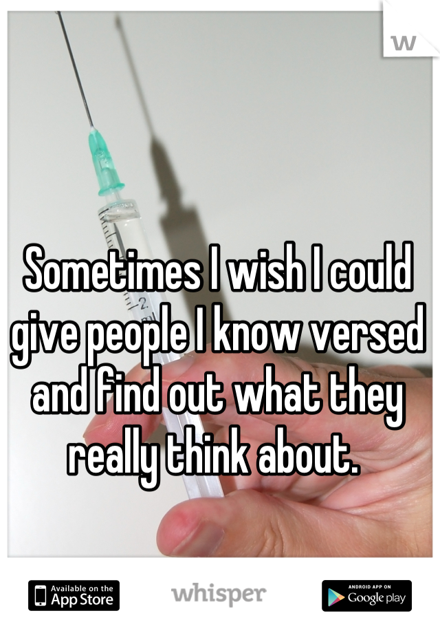 Sometimes I wish I could give people I know versed and find out what they really think about. 