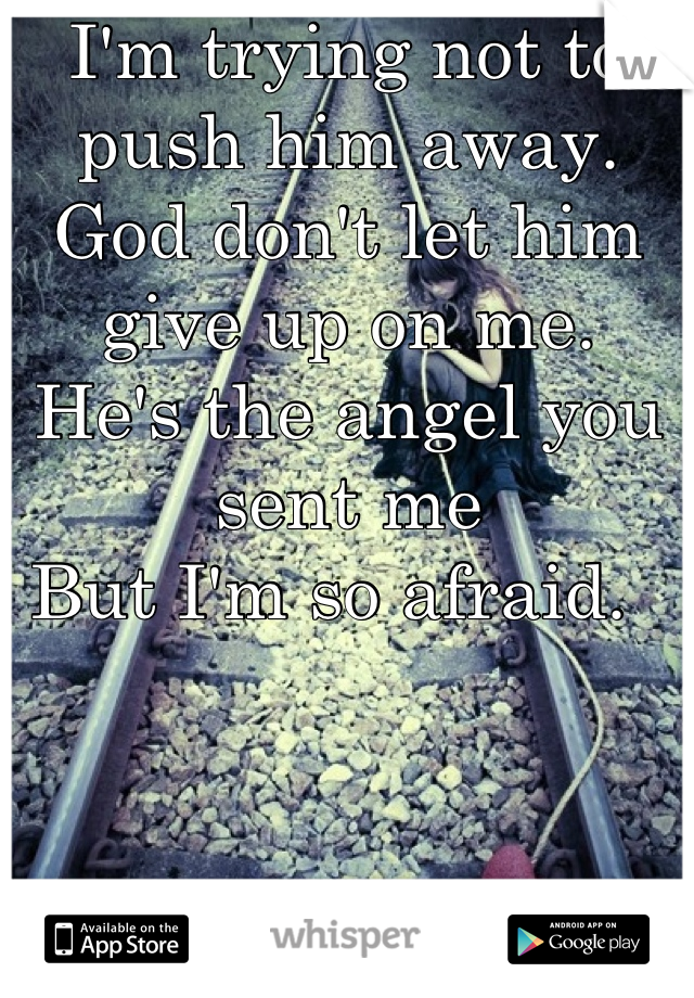 I'm trying not to push him away. God don't let him give up on me. 
He's the angel you sent me 
But I'm so afraid.  