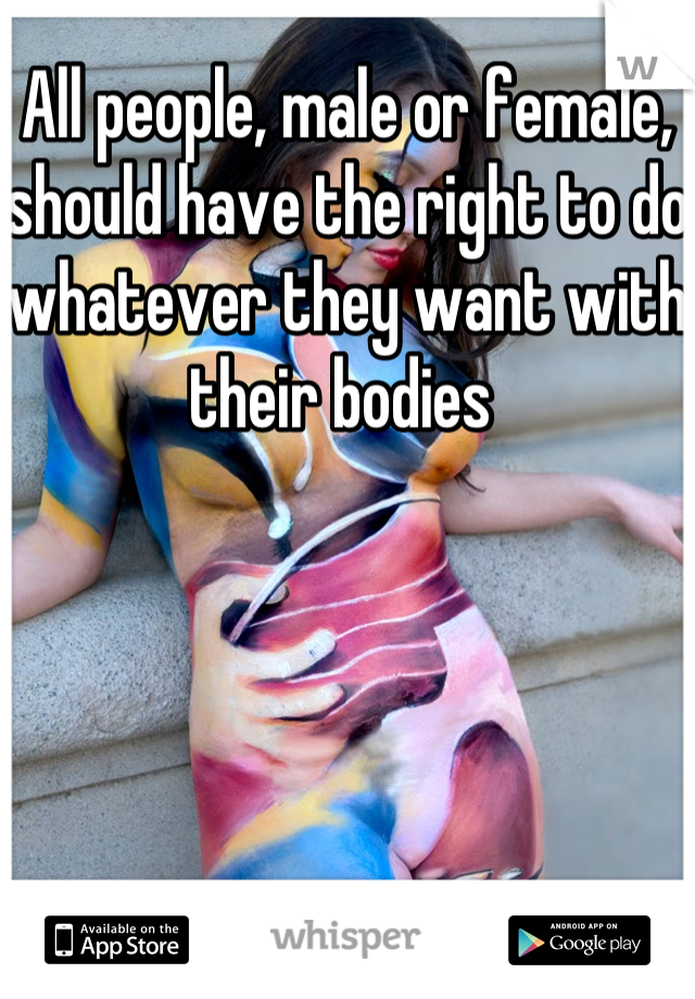 All people, male or female, should have the right to do whatever they want with their bodies 