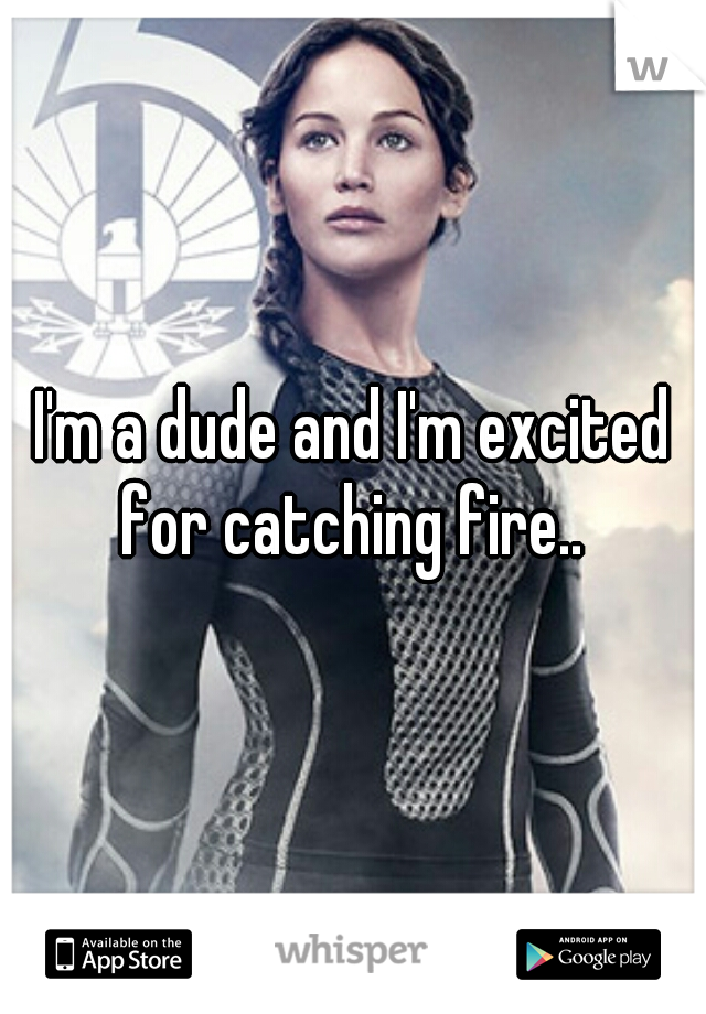 I'm a dude and I'm excited for catching fire.. 