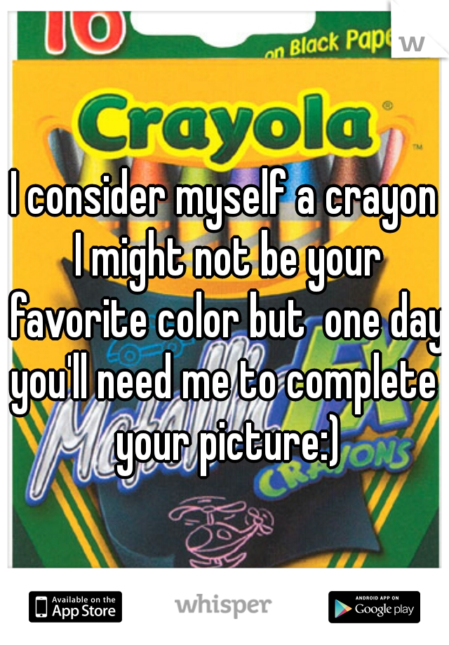 I consider myself a crayon
 I might not be your favorite color but  one day you'll need me to complete  your picture:)
  