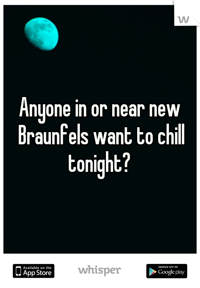 Anyone in or near new Braunfels want to chill tonight? 