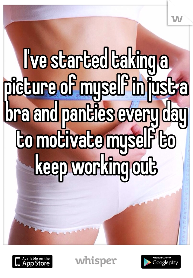 I've started taking a picture of myself in just a bra and panties every day to motivate myself to keep working out 