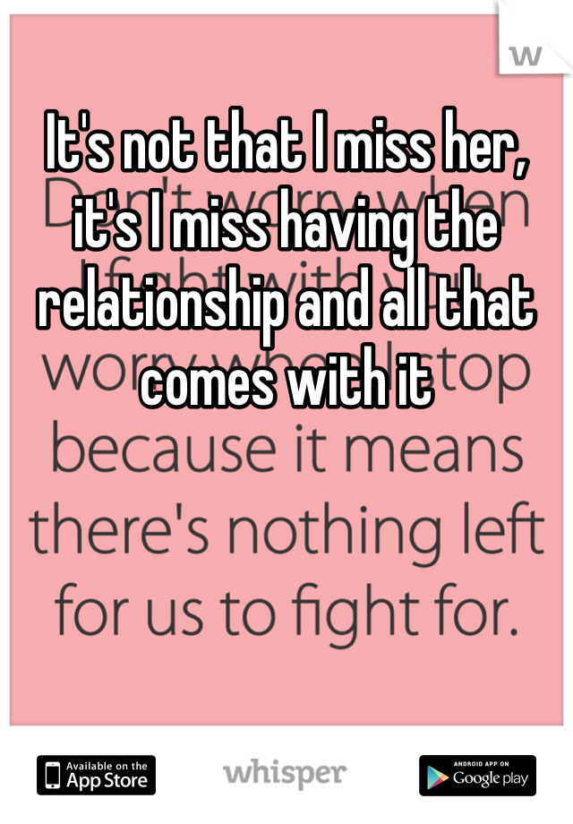 It's not that I miss her, it's I miss having the relationship and all that comes with it