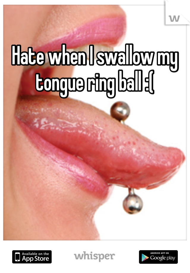 Hate when I swallow my tongue ring ball :(