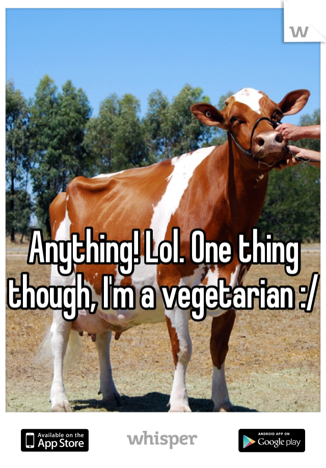 Anything! Lol. One thing though, I'm a vegetarian :/