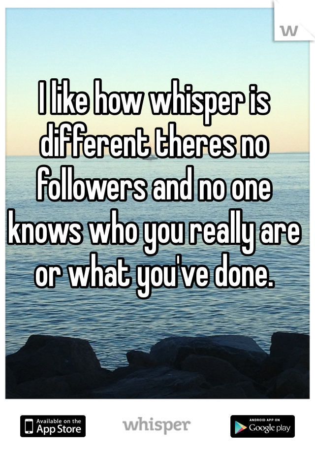 I like how whisper is different theres no followers and no one knows who you really are or what you've done. 