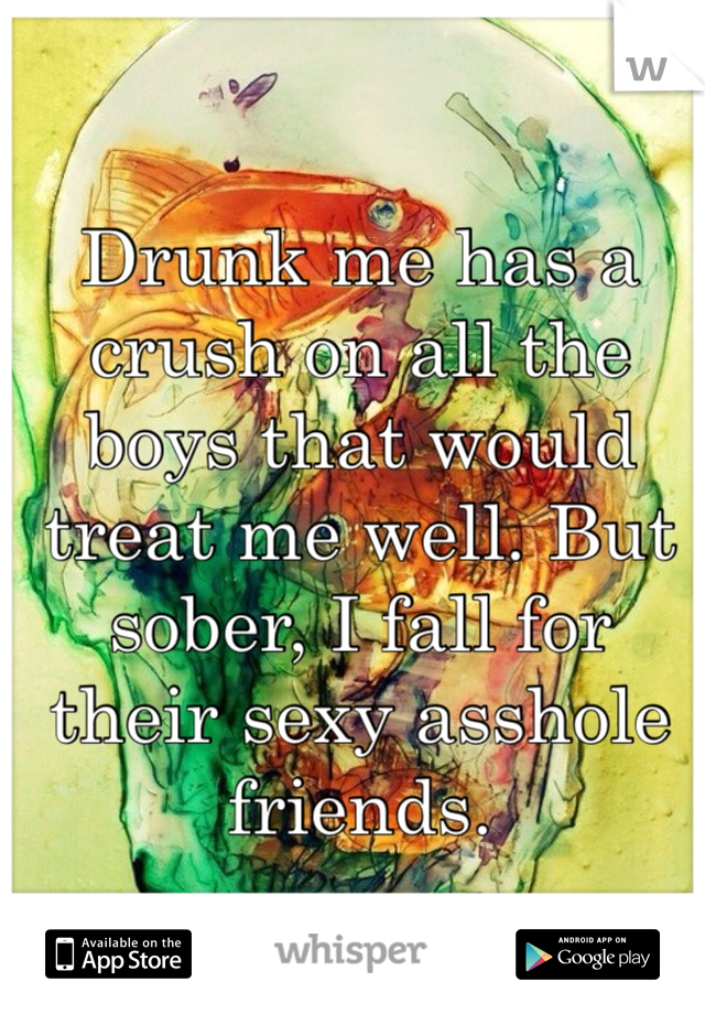 Drunk me has a crush on all the boys that would treat me well. But sober, I fall for their sexy asshole friends. 