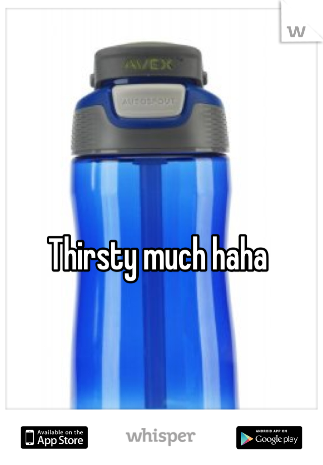 Thirsty much haha