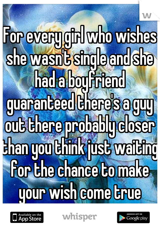 For every girl who wishes she wasn't single and she had a boyfriend guaranteed there's a guy out there probably closer than you think just waiting for the chance to make your wish come true