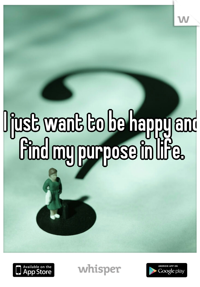 I just want to be happy and find my purpose in life. 