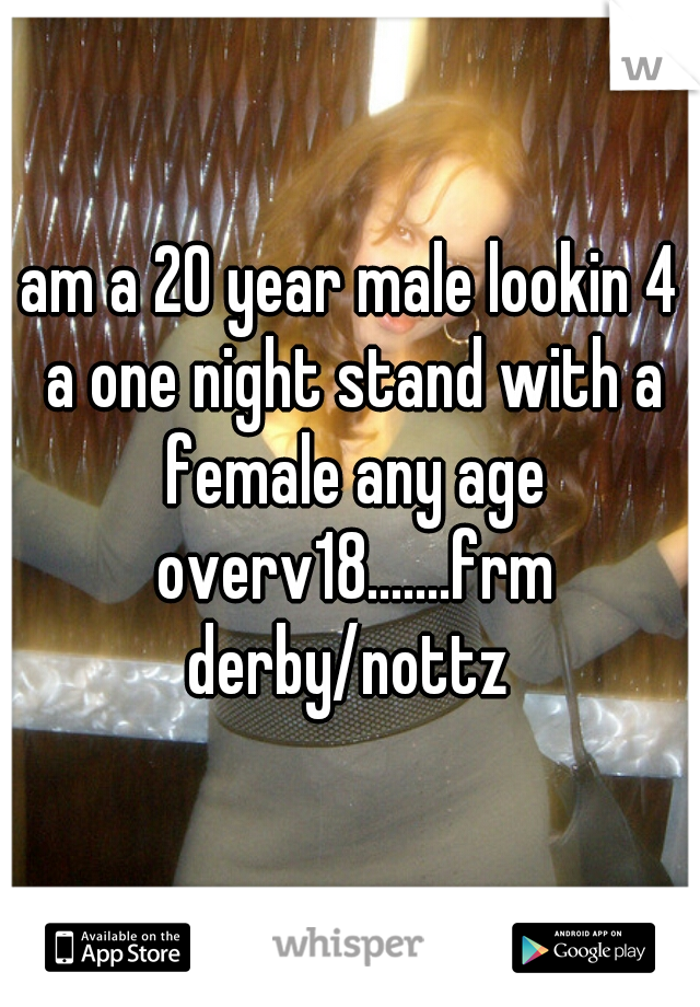 am a 20 year male lookin 4 a one night stand with a female any age overv18.......frm derby/nottz 