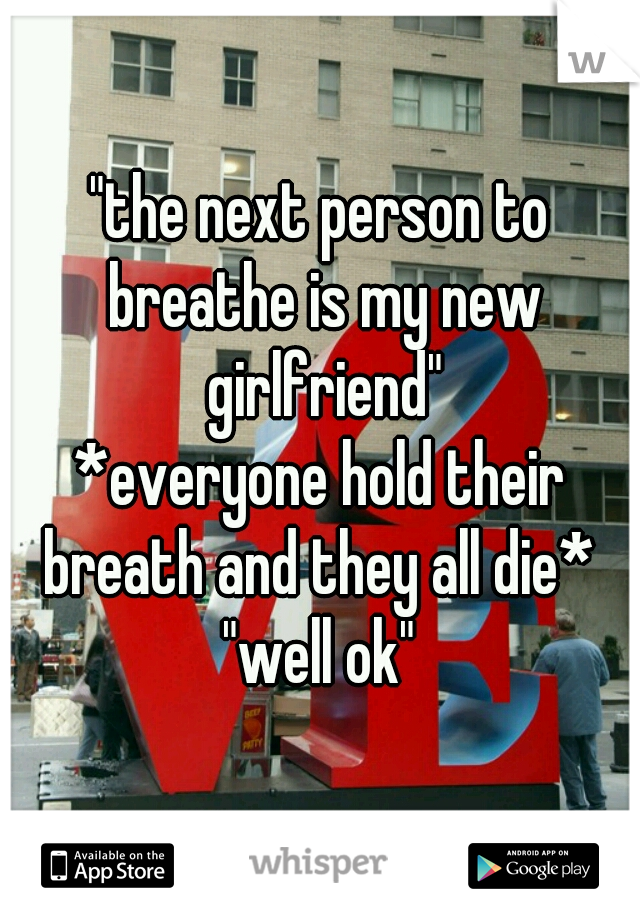 "the next person to breathe is my new girlfriend"
*everyone hold their breath and they all die* 
"well ok"