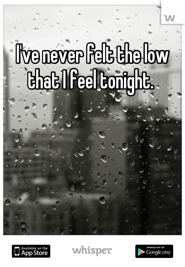 I've never felt the low that I feel tonight. 