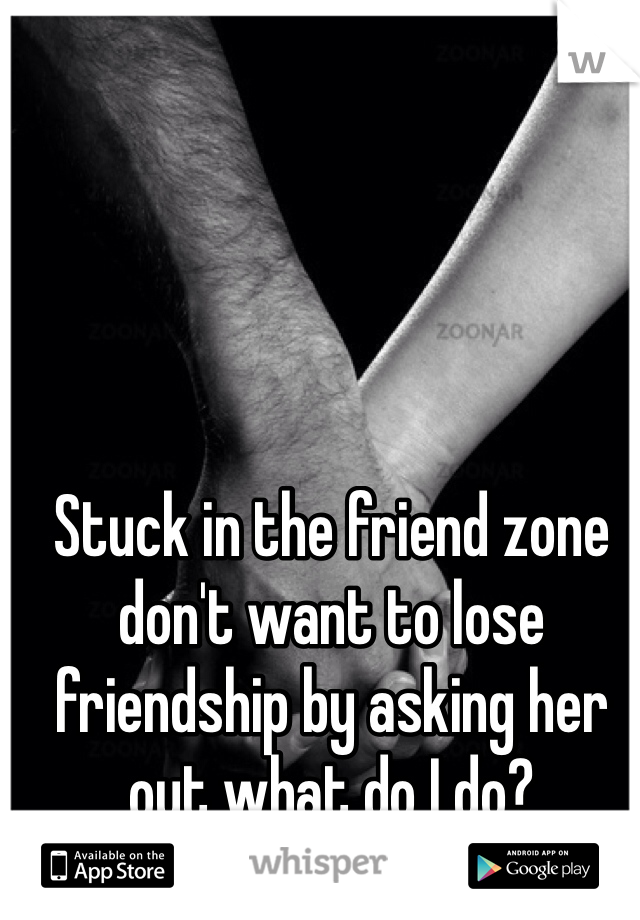 Stuck in the friend zone don't want to lose friendship by asking her out what do I do?