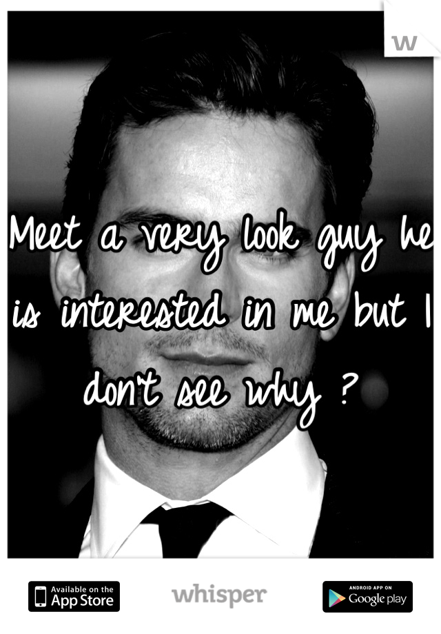 Meet a very look guy he is interested in me but I don't see why ?   