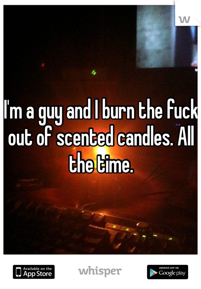 I'm a guy and I burn the fuck out of scented candles. All the time. 