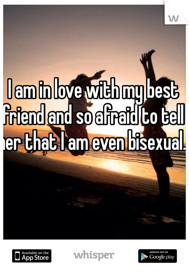 I am in love with my best friend and so afraid to tell her that I am even bisexual. 