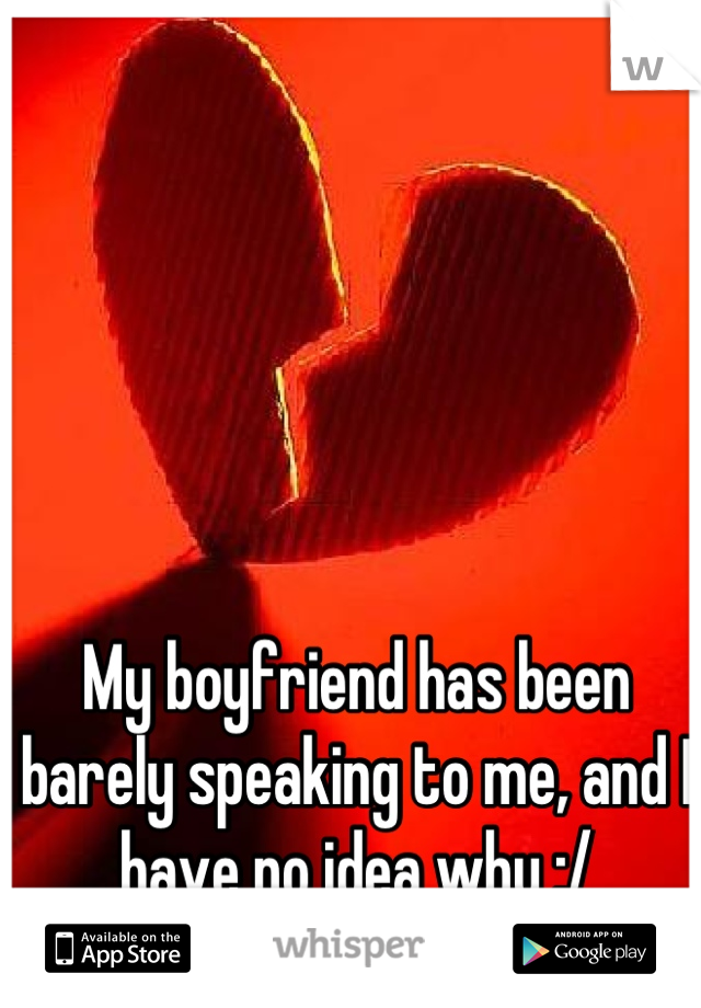 My boyfriend has been barely speaking to me, and I have no idea why :/