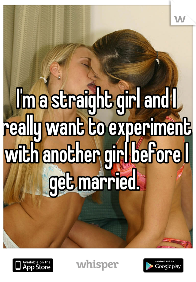 I'm a straight girl and I really want to experiment with another girl before I get married. 