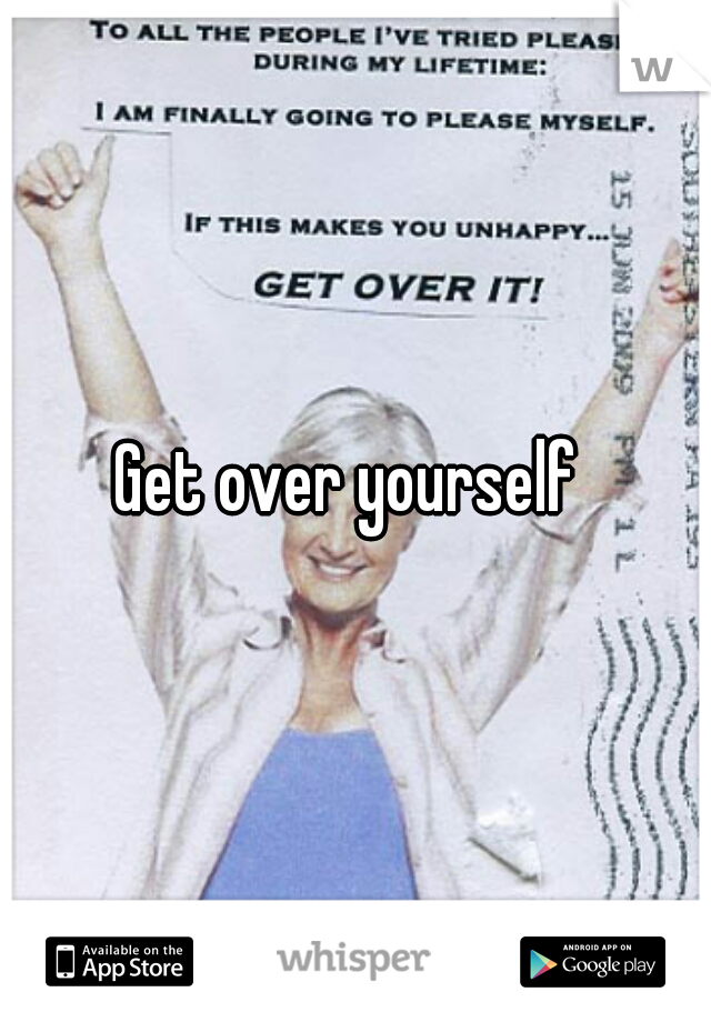 Get over yourself 