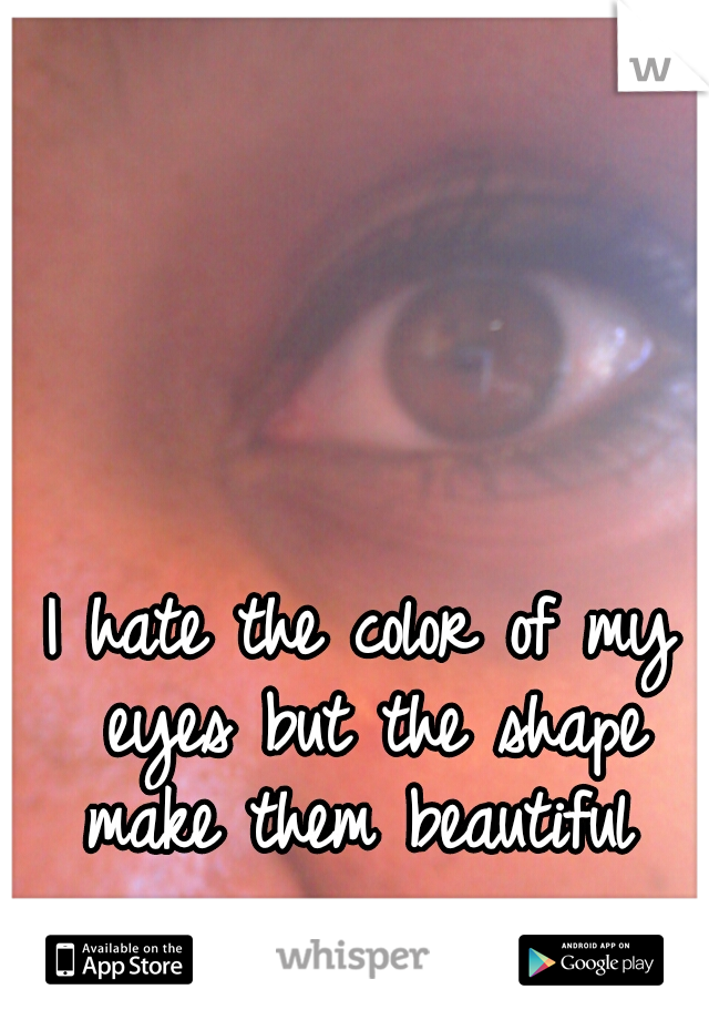 I hate the color of my eyes but the shape make them beautiful 