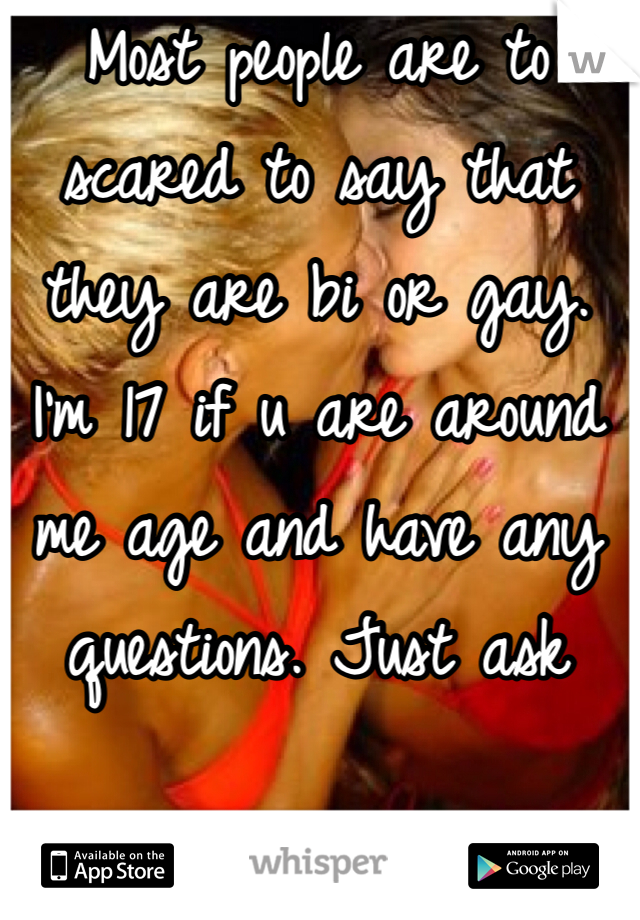 Most people are to scared to say that they are bi or gay. I'm 17 if u are around me age and have any questions. Just ask 