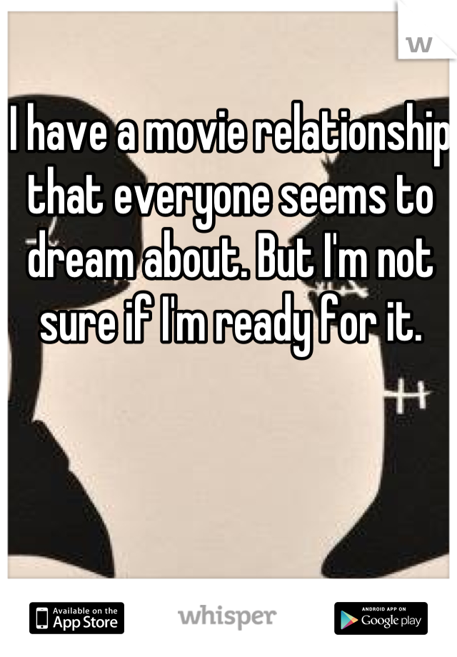 I have a movie relationship that everyone seems to dream about. But I'm not sure if I'm ready for it.  