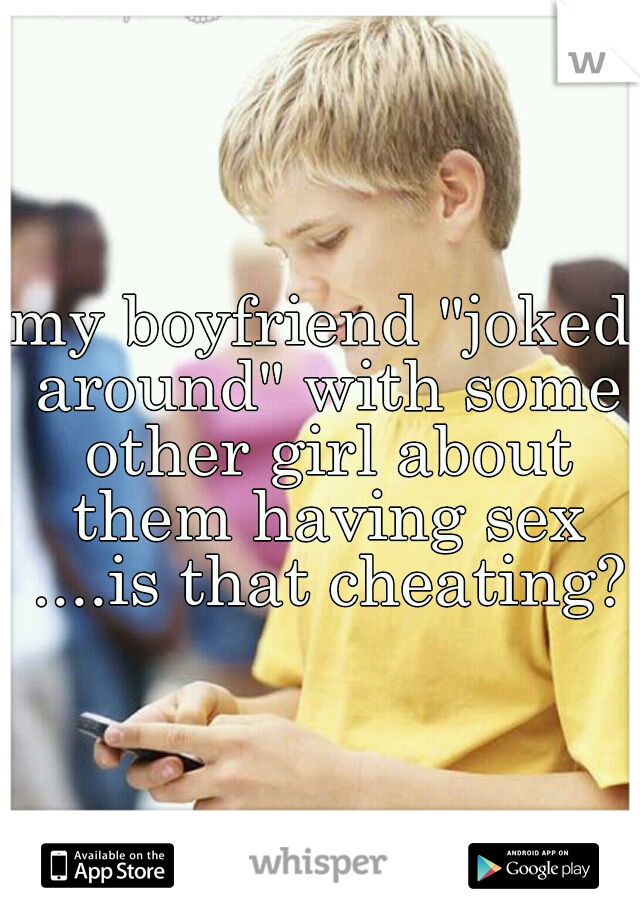 my boyfriend "joked around" with some other girl about them having sex ....is that cheating?