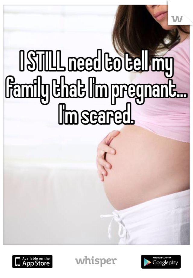 I STILL need to tell my family that I'm pregnant... I'm scared. 