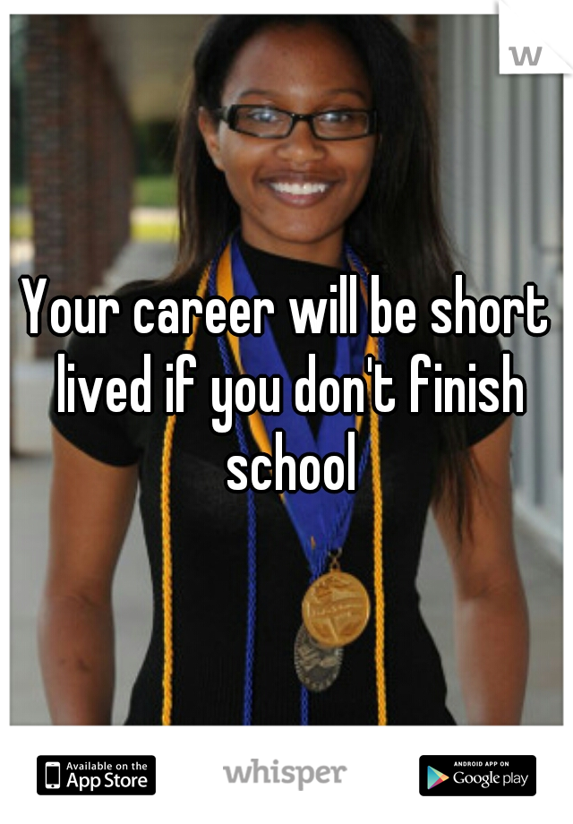 Your career will be short lived if you don't finish school