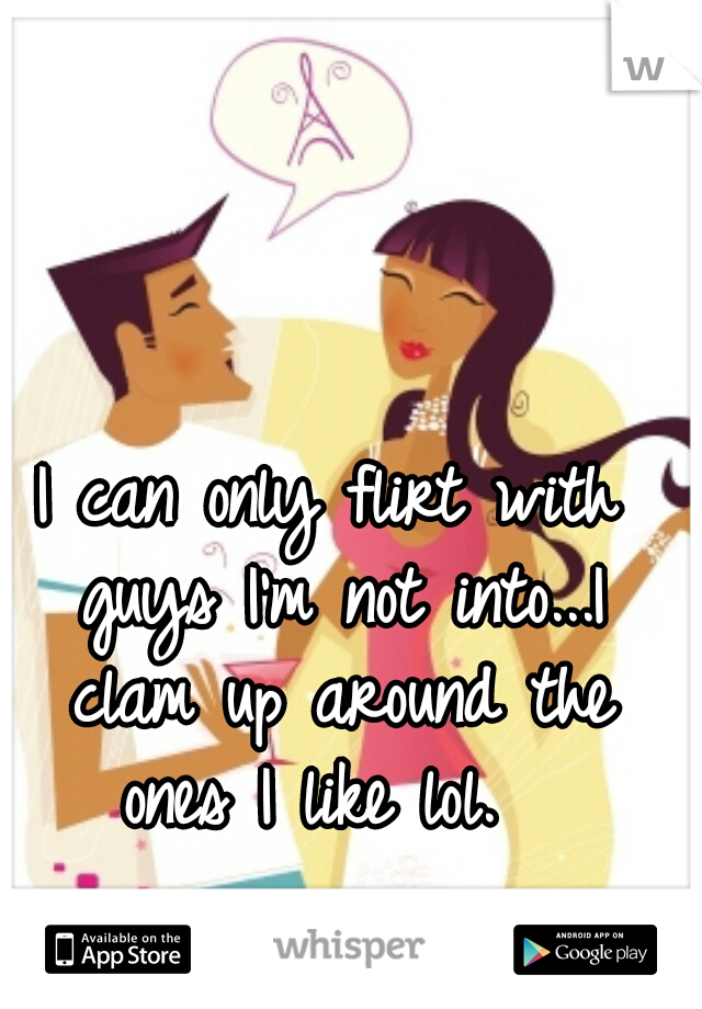 I can only flirt with guys I'm not into...I clam up around the ones I like lol.  