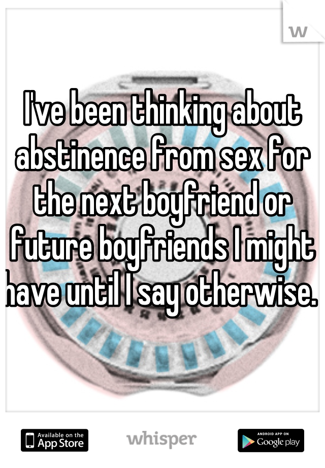 I've been thinking about abstinence from sex for the next boyfriend or future boyfriends I might have until I say otherwise. 