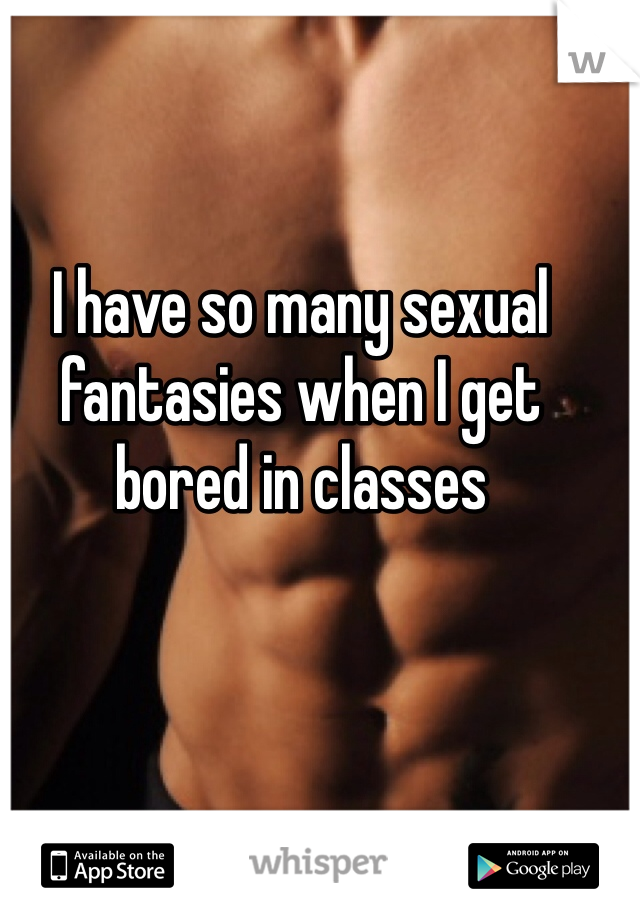 I have so many sexual fantasies when I get bored in classes