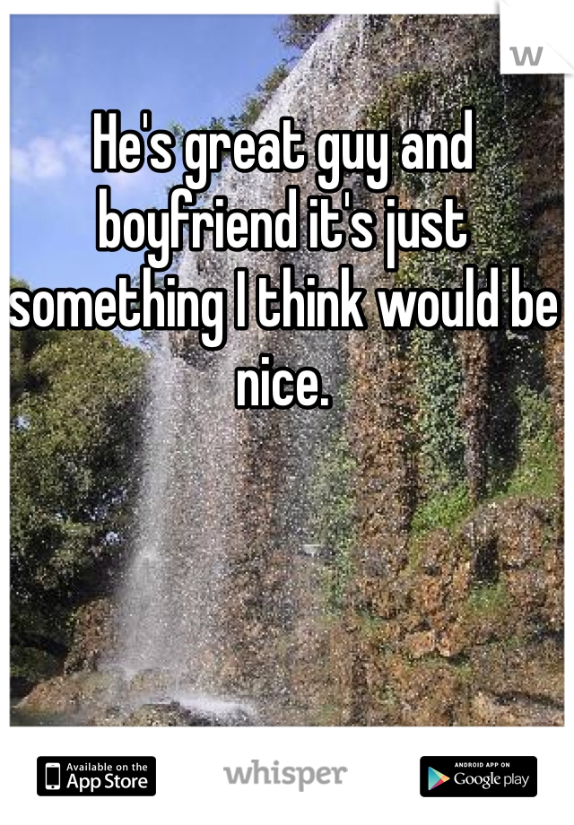 He's great guy and boyfriend it's just something I think would be nice.