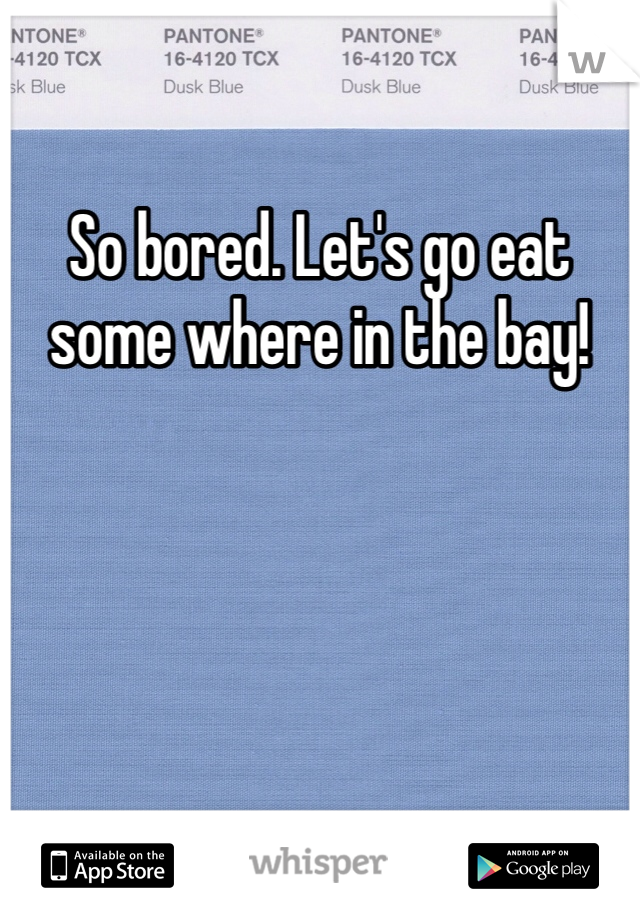 So bored. Let's go eat some where in the bay!