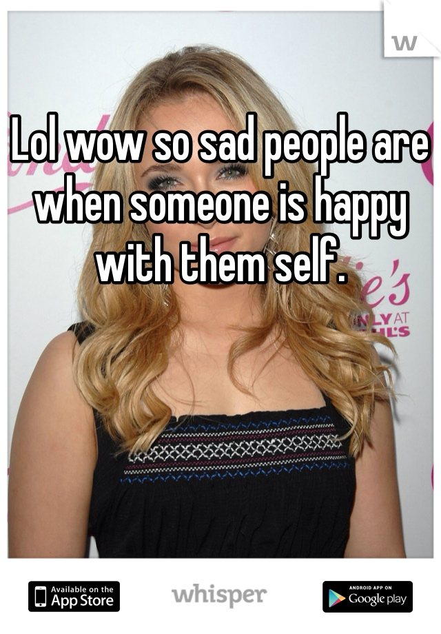 Lol wow so sad people are when someone is happy with them self.  