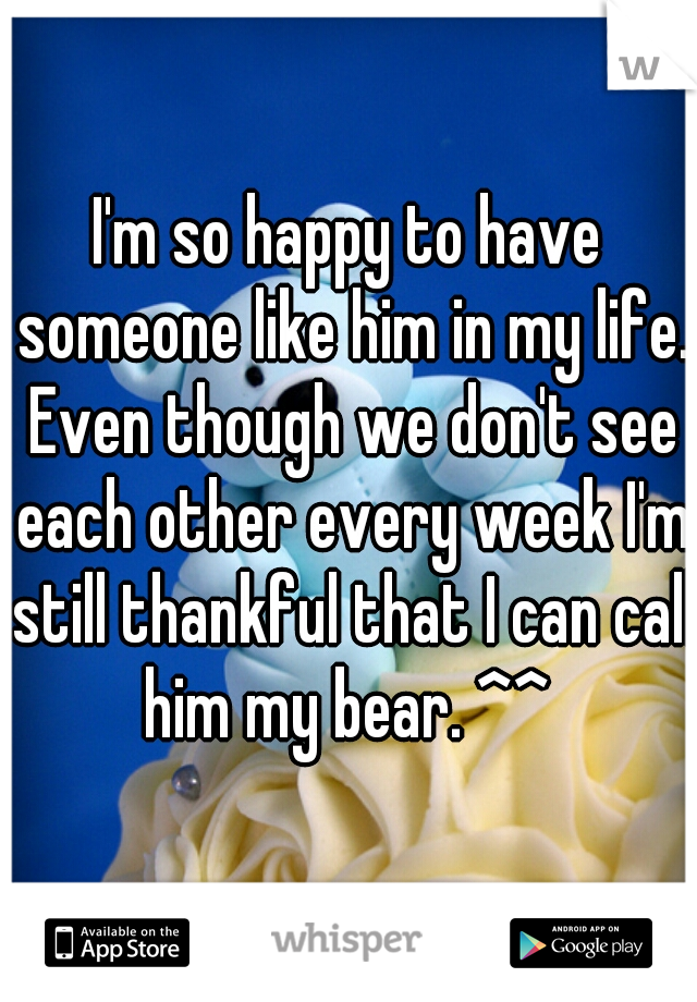 I'm so happy to have someone like him in my life. Even though we don't see each other every week I'm still thankful that I can call him my bear. ^^ 