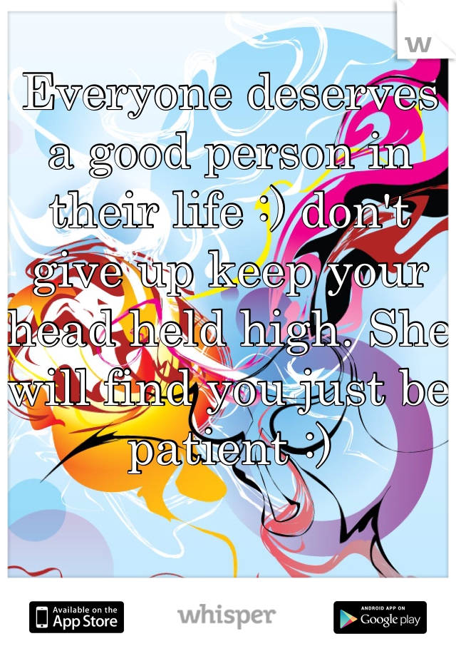 Everyone deserves a good person in their life :) don't give up keep your head held high. She will find you just be patient :)