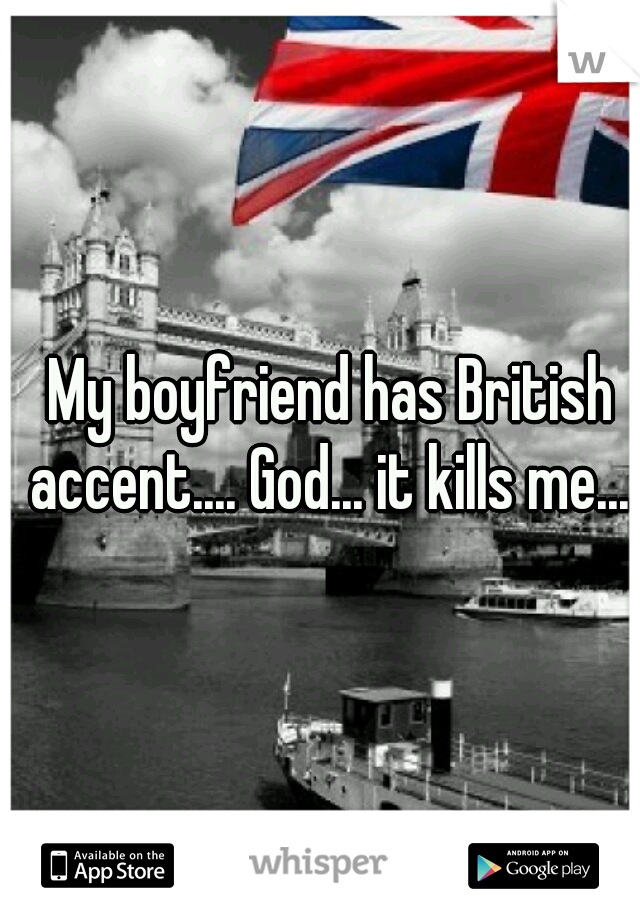 My boyfriend has British accent.... God... it kills me...  