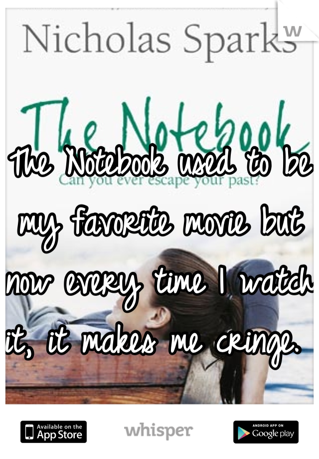 The Notebook used to be my favorite movie but now every time I watch it, it makes me cringe. 