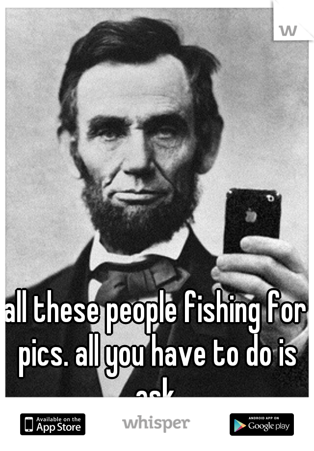 all these people fishing for pics. all you have to do is ask.