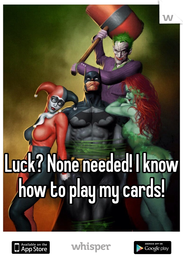 Luck? None needed! I know how to play my cards!