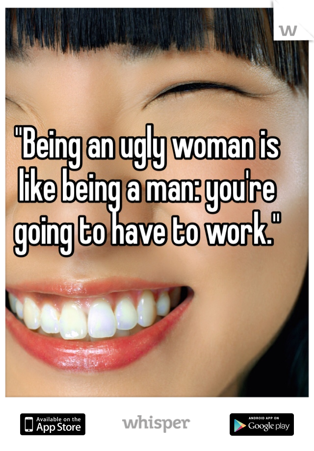 "Being an ugly woman is like being a man: you're going to have to work."